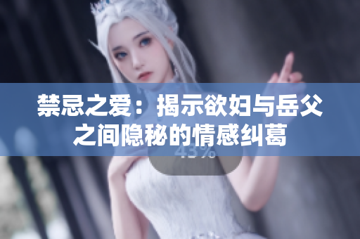 禁忌之爱：揭示欲妇与岳父之间隐秘的情感纠葛