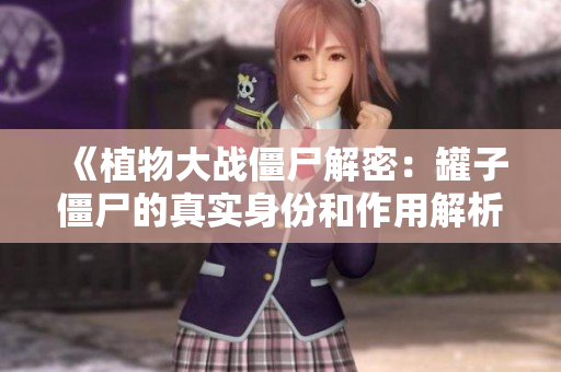 《植物大战僵尸解密：罐子僵尸的真实身份和作用解析》