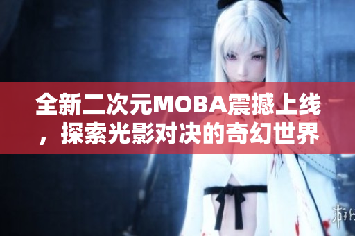 全新二次元MOBA震撼上线，探索光影对决的奇幻世界！