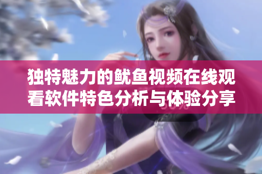 独特魅力的鱿鱼视频在线观看软件特色分析与体验分享