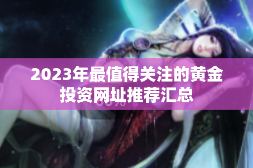 2023年最值得关注的黄金投资网址推荐汇总