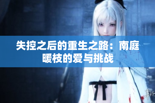 失控之后的重生之路：南庭暖枝的爱与挑战