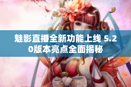 魅影直播全新功能上线 5.20版本亮点全面揭秘