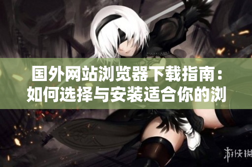 国外网站浏览器下载指南：如何选择与安装适合你的浏览器