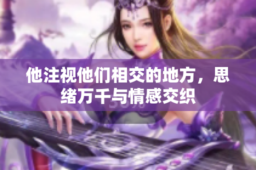 他注视他们相交的地方，思绪万千与情感交织