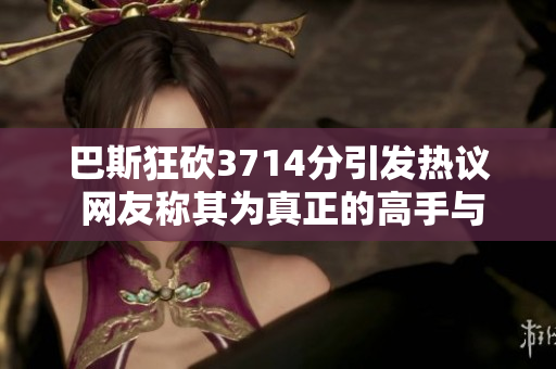 巴斯狂砍3714分引发热议 网友称其为真正的高手与传奇