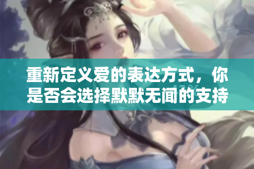 重新定义爱的表达方式，你是否会选择默默无闻的支持