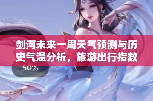 剑河未来一周天气预测与历史气温分析，旅游出行指数详解