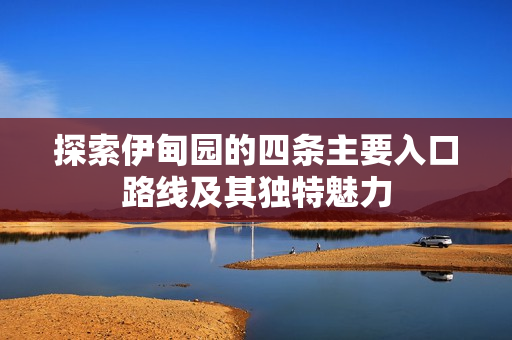 探索伊甸园的四条主要入口路线及其独特魅力