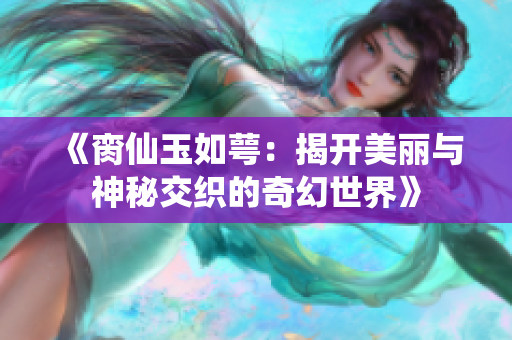 《脔仙玉如萼：揭开美丽与神秘交织的奇幻世界》