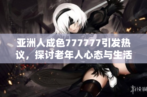 亚洲人成色777777引发热议，探讨老年人心态与生活方式