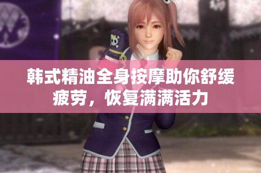 韩式精油全身按摩助你舒缓疲劳，恢复满满活力