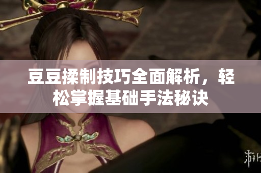 豆豆揉制技巧全面解析，轻松掌握基础手法秘诀