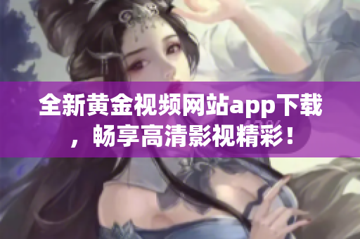 全新黄金视频网站app下载，畅享高清影视精彩！