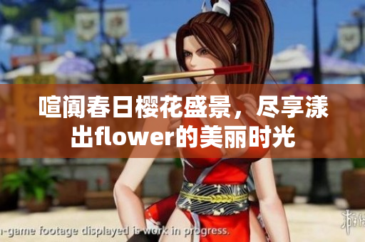 喧阗春日樱花盛景，尽享漾出flower的美丽时光