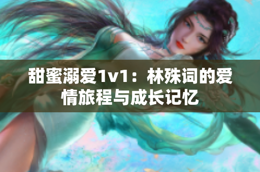 甜蜜溺爱1v1：林殊词的爱情旅程与成长记忆