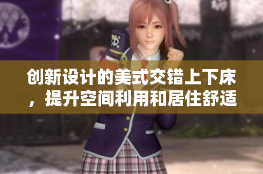 创新设计的美式交错上下床，提升空间利用和居住舒适度