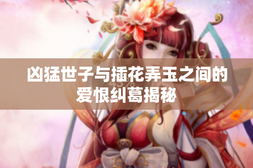 凶猛世子与插花弄玉之间的爱恨纠葛揭秘