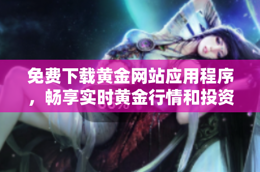 免费下载黄金网站应用程序，畅享实时黄金行情和投资资讯