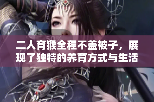 二人育猴全程不盖被子，展现了独特的养育方式与生活态度