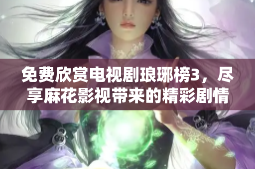 免费欣赏电视剧琅琊榜3，尽享麻花影视带来的精彩剧情