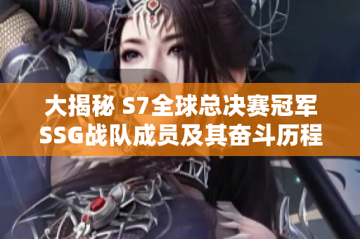 大揭秘 S7全球总决赛冠军SSG战队成员及其奋斗历程