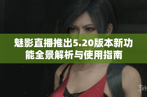 魅影直播推出5.20版本新功能全景解析与使用指南