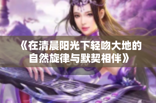 《在清晨阳光下轻吻大地的自然旋律与默契相伴》