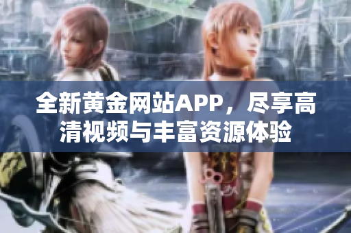 全新黄金网站APP，尽享高清视频与丰富资源体验