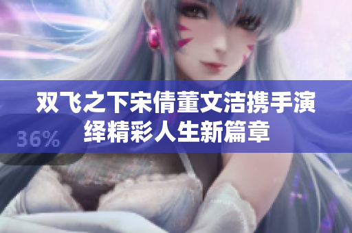 双飞之下宋倩董文洁携手演绎精彩人生新篇章
