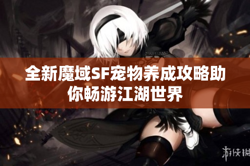 全新魔域SF宠物养成攻略助你畅游江湖世界