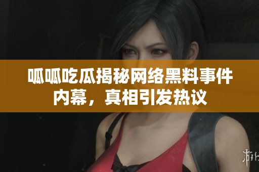 呱呱吃瓜揭秘网络黑料事件内幕，真相引发热议