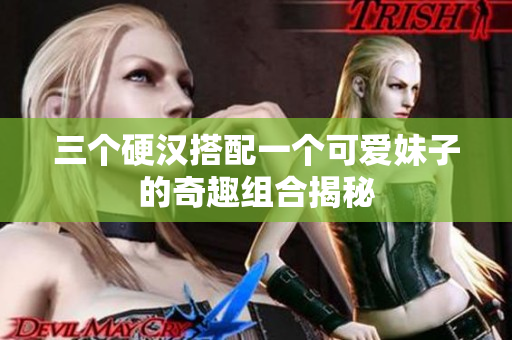 三个硬汉搭配一个可爱妹子的奇趣组合揭秘