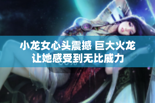 小龙女心头震撼 巨大火龙让她感受到无比威力