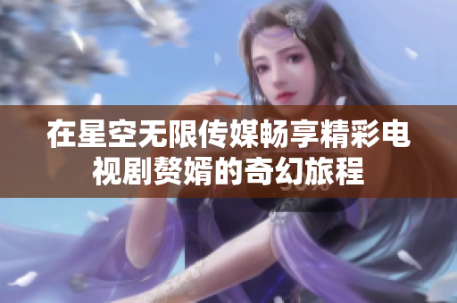在星空无限传媒畅享精彩电视剧赘婿的奇幻旅程