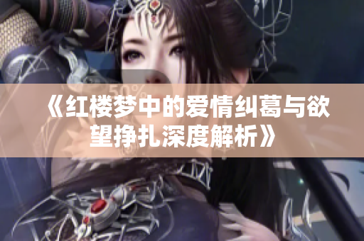 《红楼梦中的爱情纠葛与欲望挣扎深度解析》