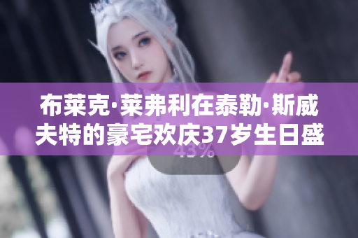 布莱克·莱弗利在泰勒·斯威夫特的豪宅欢庆37岁生日盛典