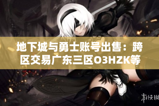 地下城与勇士账号出售：跨区交易广东三区O3HZK等你来抢