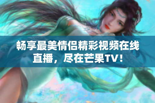 畅享最美情侣精彩视频在线直播，尽在芒果TV！