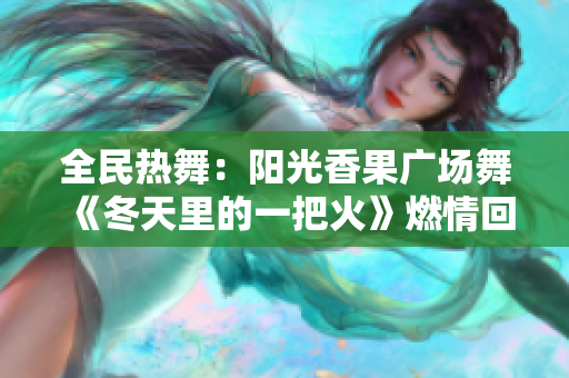 全民热舞：阳光香果广场舞《冬天里的一把火》燃情回归