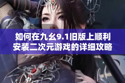 如何在九幺9.1旧版上顺利安装二次元游戏的详细攻略
