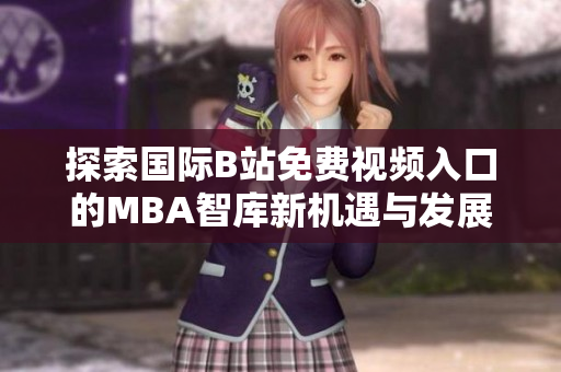 探索国际B站免费视频入口的MBA智库新机遇与发展趋势