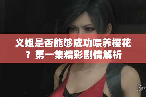 义姐是否能够成功喂养樱花？第一集精彩剧情解析