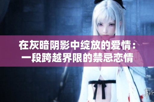 在灰暗阴影中绽放的爱情：一段跨越界限的禁忌恋情