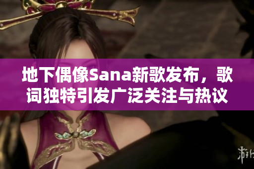 地下偶像Sana新歌发布，歌词独特引发广泛关注与热议