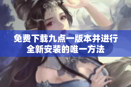 免费下载九点一版本并进行全新安装的唯一方法