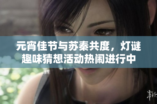 元宵佳节与苏秦共度，灯谜趣味猜想活动热闹进行中