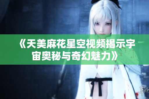 《天美麻花星空视频揭示宇宙奥秘与奇幻魅力》
