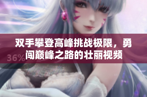 双手攀登高峰挑战极限，勇闯巅峰之路的壮丽视频