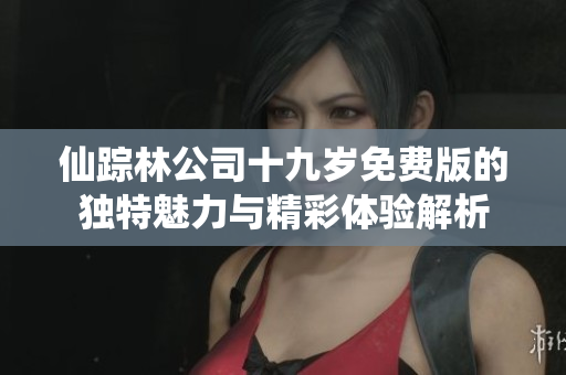 仙踪林公司十九岁免费版的独特魅力与精彩体验解析